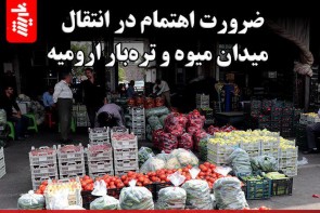 ضرورت اهتمام در انتقال میدان میوه و تره‌بار ارومیه